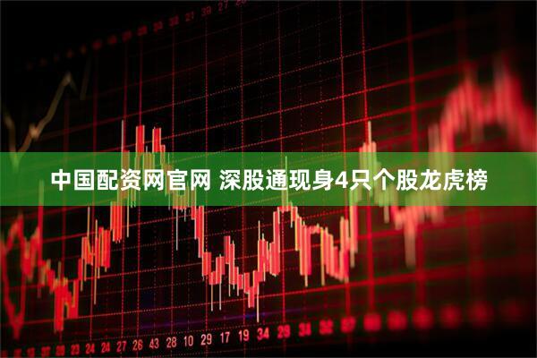 中国配资网官网 深股通现身4只个股龙虎榜