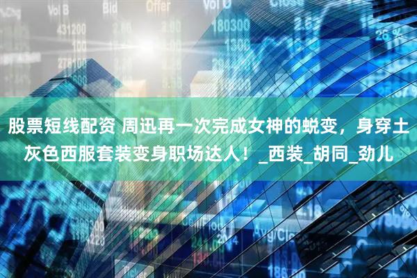 股票短线配资 周迅再一次完成女神的蜕变，身穿土灰色西服套装变身职场达人！_西装_胡同_劲儿