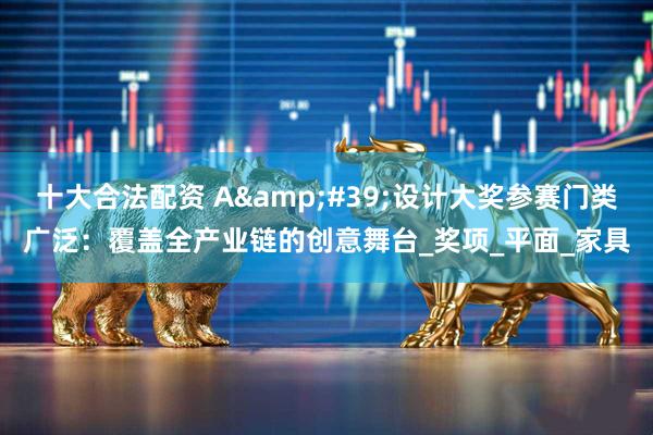 十大合法配资 A'设计大奖参赛门类广泛：覆盖全产业链的创意舞台_奖项_平面_家具