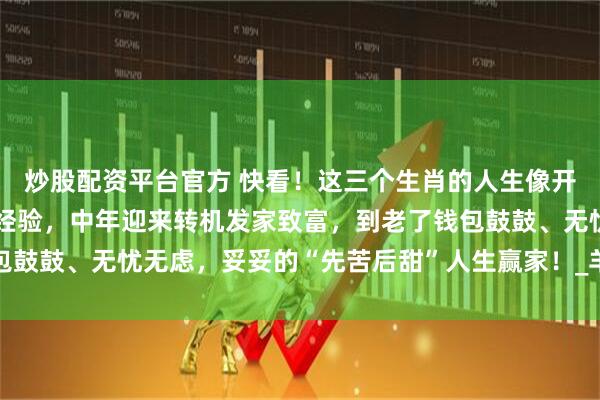炒股配资平台官方 快看！这三个生肖的人生像开了挂，早年忙忙碌碌攒经验，中年迎来转机发家致富，到老了钱包鼓鼓、无忧无虑，妥妥的“先苦后甜”人生赢家！_羊宝_生活_日子
