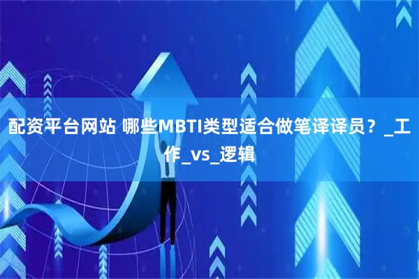 配资平台网站 哪些MBTI类型适合做笔译译员？_工作_vs_逻辑