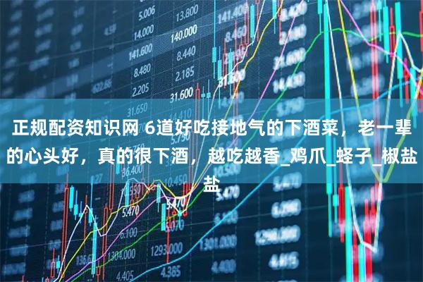 正规配资知识网 6道好吃接地气的下酒菜，老一辈的心头好，真的很下酒，越吃越香_鸡爪_蛏子_椒盐