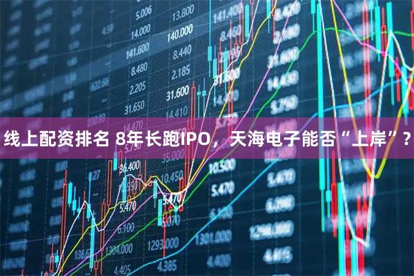 线上配资排名 8年长跑IPO，天海电子能否“上岸”？