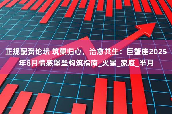 正规配资论坛 筑巢归心，治愈共生：巨蟹座2025年8月情感堡垒构筑指南_火星_家庭_半月