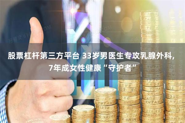 股票杠杆第三方平台 33岁男医生专攻乳腺外科, 7年成女性健康“守护者”