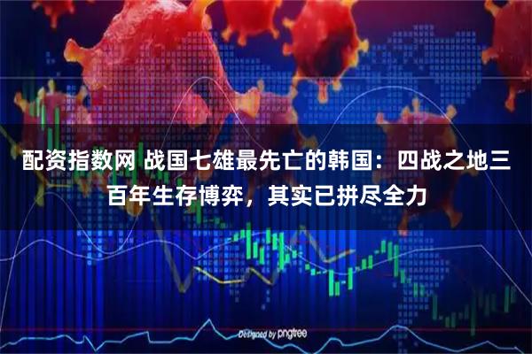 配资指数网 战国七雄最先亡的韩国：四战之地三百年生存博弈，其实已拼尽全力