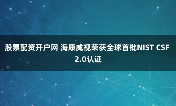 股票配资开户网 海康威视荣获全球首批NIST CSF 2.0认证
