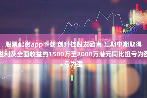 股票配资app下载 创升控股发盈喜 预期中期取得溢利及全面收益约1500万至2000万港元同比扭亏为盈