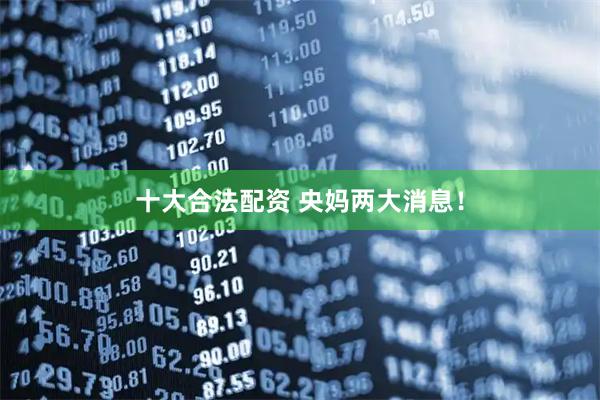 十大合法配资 央妈两大消息！