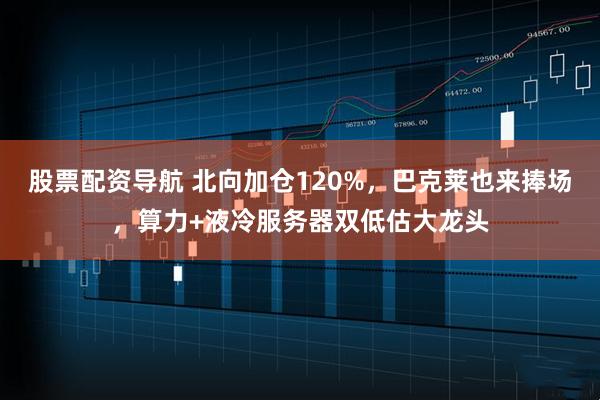 股票配资导航 北向加仓120%，巴克莱也来捧场，算力+液冷服务器双低估大龙头