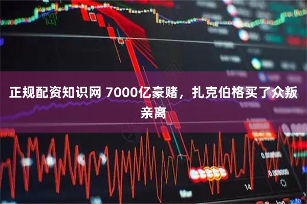 正规配资知识网 7000亿豪赌，扎克伯格买了众叛亲离