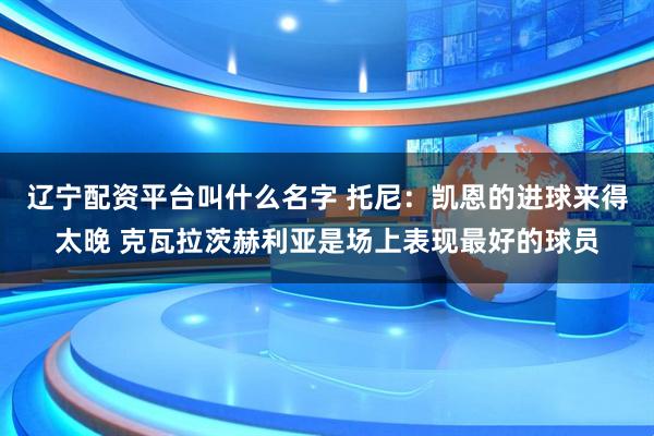 辽宁配资平台叫什么名字 托尼：凯恩的进球来得太晚 克瓦拉茨赫利亚是场上表现最好的球员