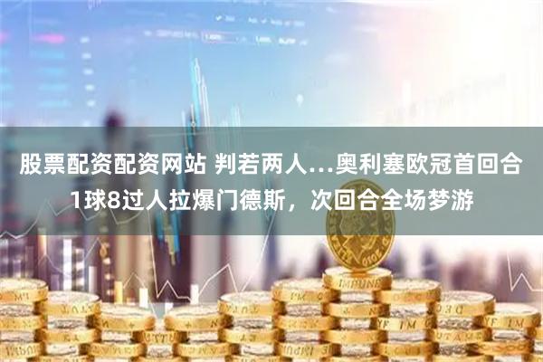 股票配资配资网站 判若两人…奥利塞欧冠首回合1球8过人拉爆门德斯，次回合全场梦游