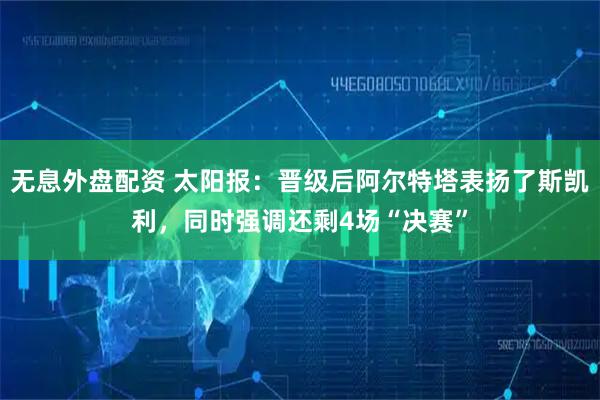 无息外盘配资 太阳报：晋级后阿尔特塔表扬了斯凯利，同时强调还剩4场“决赛”