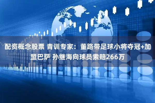 配资概念股票 青训专家：董路带足球小将夺冠+加盟巴萨 孙继海向球员索赔266万