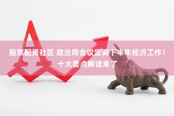 股票配资社区 政治局会议定调下半年经济工作！十大要点解读来了