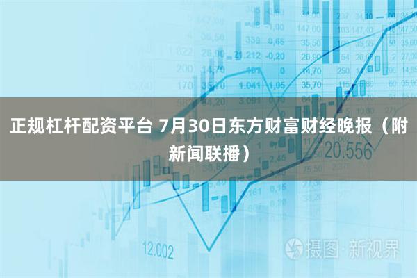 正规杠杆配资平台 7月30日东方财富财经晚报(附新闻联播)