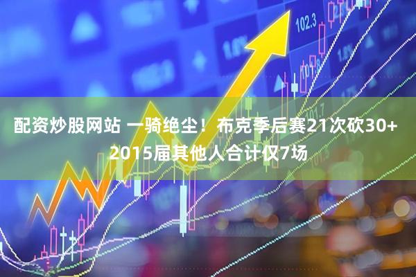配资炒股网站 一骑绝尘！布克季后赛21次砍30+ 2015届其他人合计仅7场