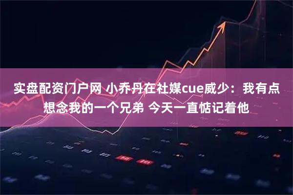 实盘配资门户网 小乔丹在社媒cue威少：我有点想念我的一个兄弟 今天一直惦记着他