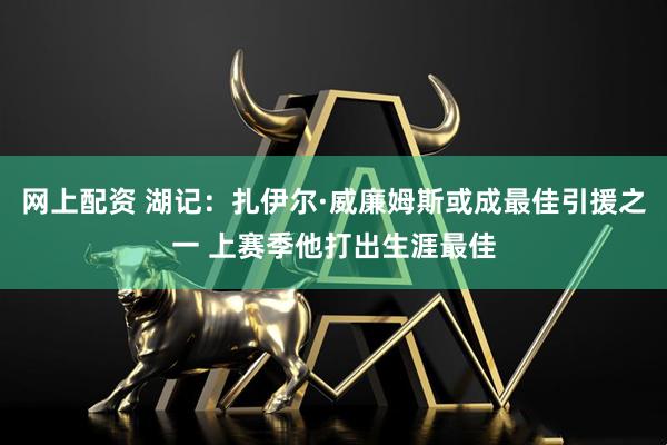 网上配资 湖记：扎伊尔·威廉姆斯或成最佳引援之一 上赛季他打出生涯最佳