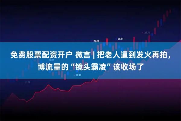 免费股票配资开户 微言 | 把老人逼到发火再拍，博流量的“镜头霸凌”该收场了